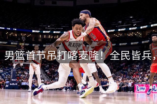 男篮首节吊打喀麦隆！全民皆兵，贺希宁找回准度，三分极准！